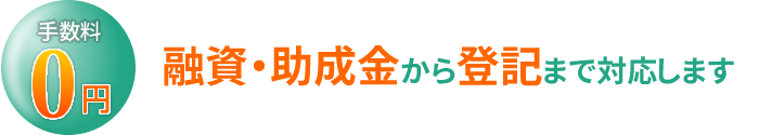 手数料0円　融資・助成金から登記まで対応します。